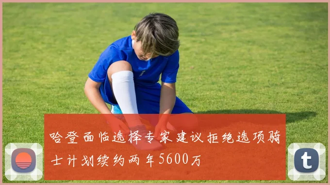 哈登面临选择专家建议拒绝选项骑士计划续约两年5600万