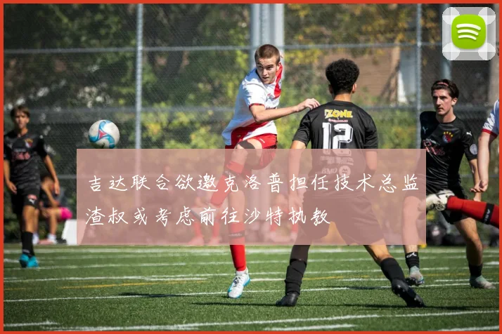 吉达联合欲邀克洛普担任技术总监渣叔或考虑前往沙特执教
