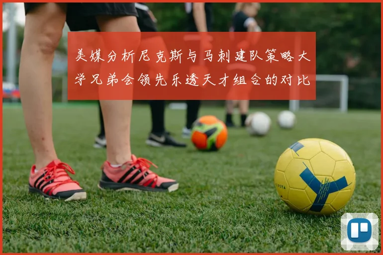 美媒分析尼克斯与马刺建队策略大学兄弟会领先乐透天才组合的对比