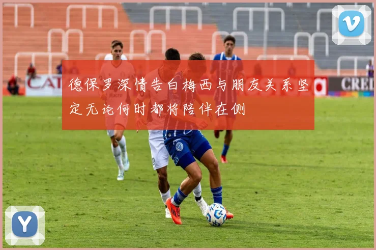 德保罗深情告白梅西与朋友关系坚定无论何时都将陪伴在侧