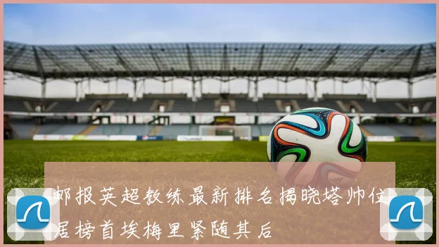 邮报英超教练最新排名揭晓塔帅位居榜首埃梅里紧随其后