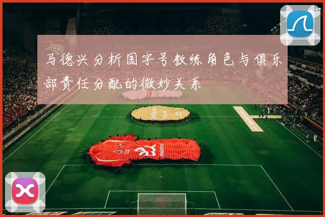 马德兴分析国字号教练角色与俱乐部责任分配的微妙关系