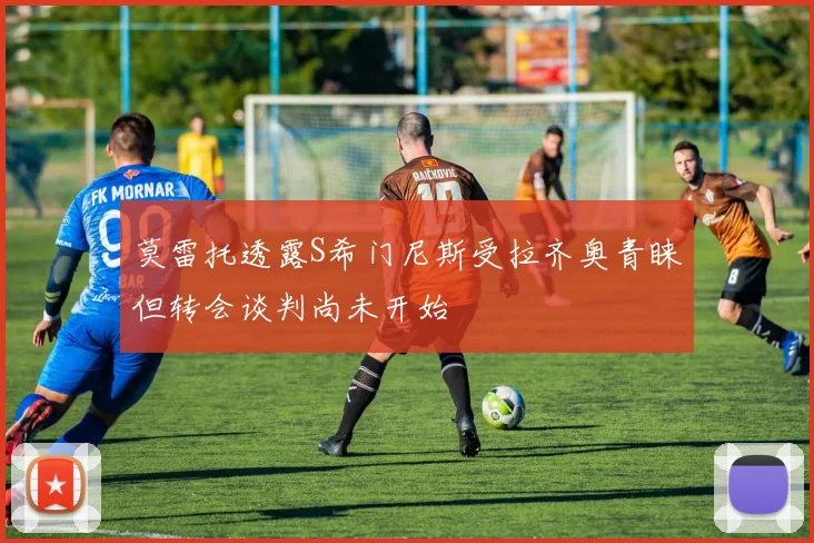 莫雷托透露S希门尼斯受拉齐奥青睐但转会谈判尚未开始