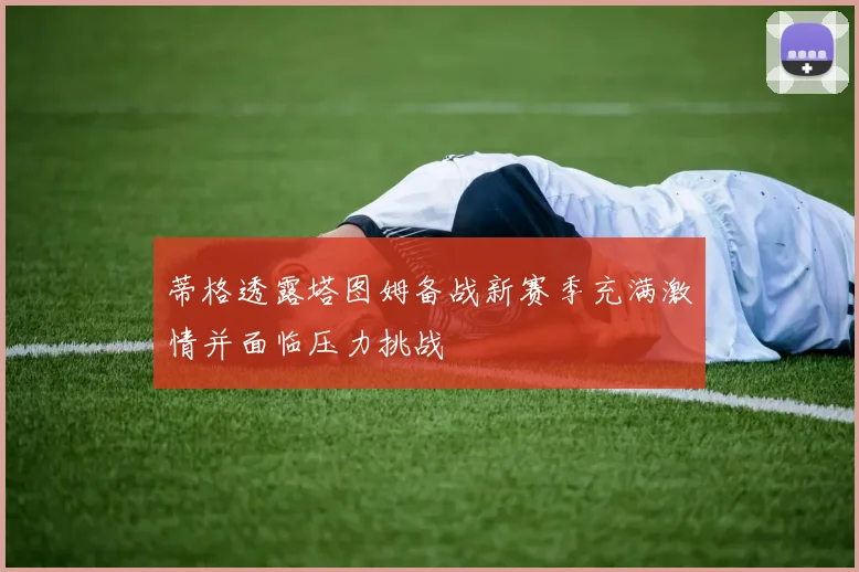 蒂格透露塔图姆备战新赛季充满激情并面临压力挑战