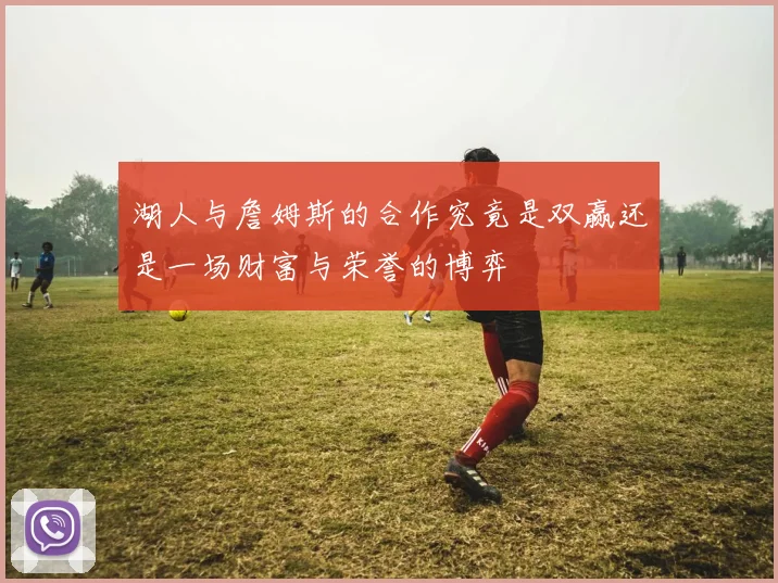 湖人与詹姆斯的合作究竟是双赢还是一场财富与荣誉的博弈