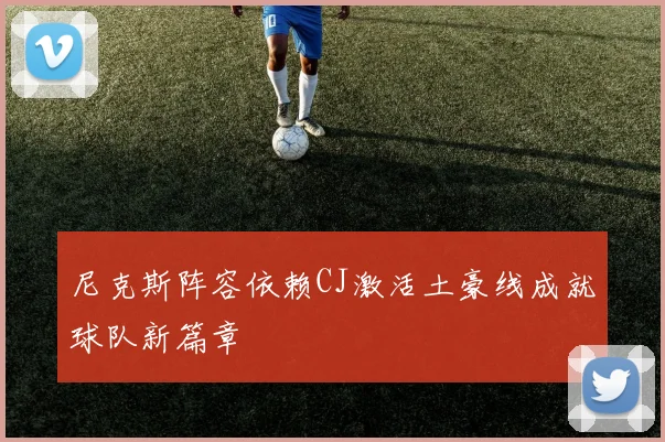 尼克斯阵容依赖CJ激活土豪线成就球队新篇章