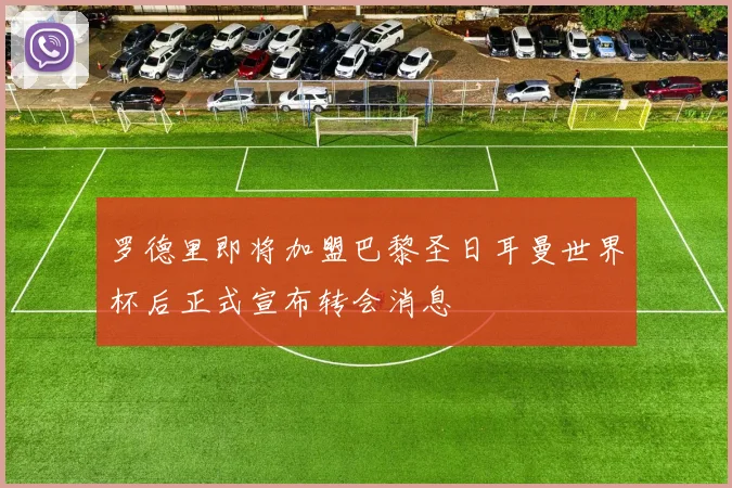 罗德里即将加盟巴黎圣日耳曼世界杯后正式宣布转会消息