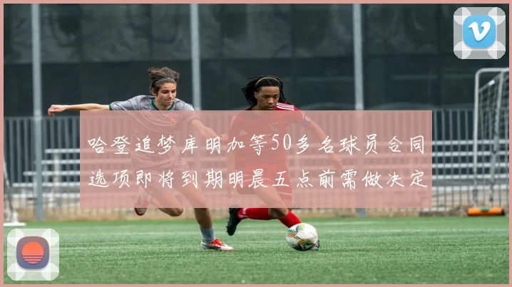 哈登追梦库明加等50多名球员合同选项即将到期明晨五点前需做决定