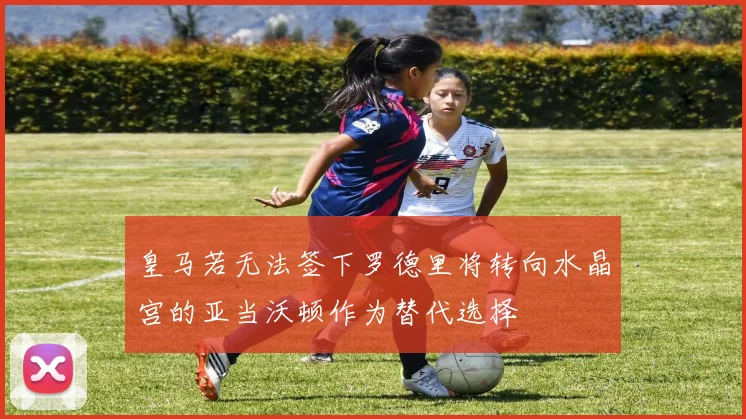 皇马若无法签下罗德里将转向水晶宫的亚当沃顿作为替代选择