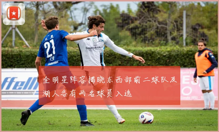全明星阵容揭晓东西部前二球队及湖人各有两名球员入选