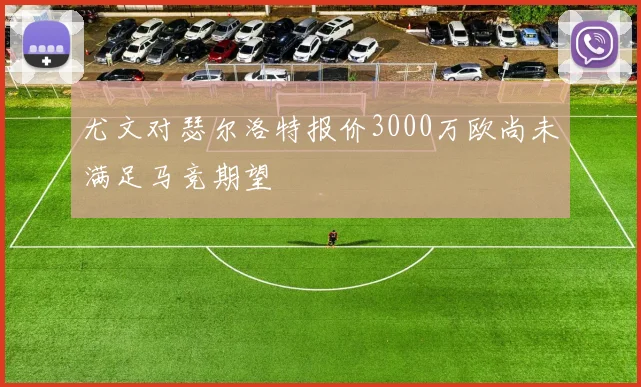 尤文对瑟尔洛特报价3000万欧尚未满足马竞期望