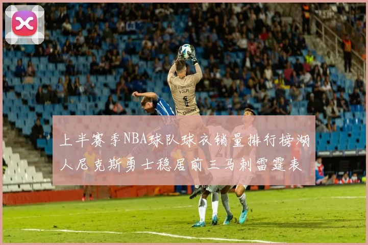 上半赛季NBA球队球衣销量排行榜湖人尼克斯勇士稳居前三马刺雷霆表现抢眼