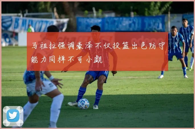 马祖拉强调豪泽不仅投篮出色防守能力同样不可小觑