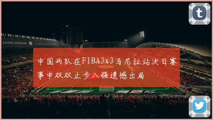 中国两队在FIBA3x3马尼拉站次日赛事中双双止步八强遗憾出局