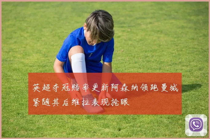 英超夺冠赔率更新阿森纳领跑曼城紧随其后维拉表现抢眼