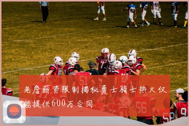 老詹薪资限制揭秘勇士骑士热火仅能提供600万合同