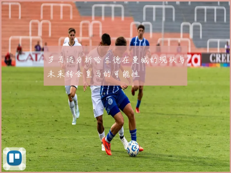罗马诺分析哈兰德在曼城的现状与未来转会皇马的可能性