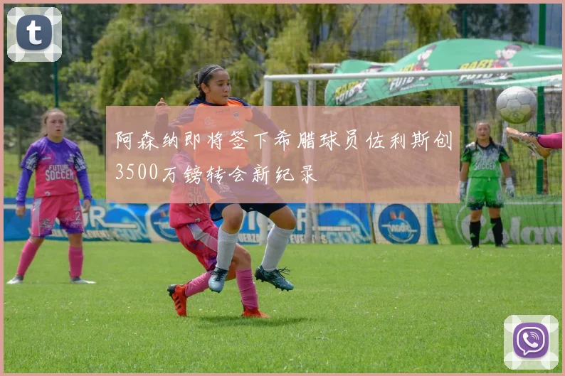 阿森纳即将签下希腊球员佐利斯创3500万镑转会新纪录