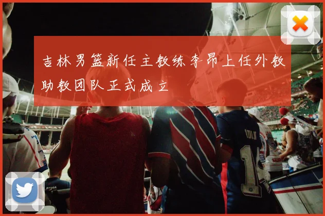 吉林男篮新任主教练李昂上任外教助教团队正式成立