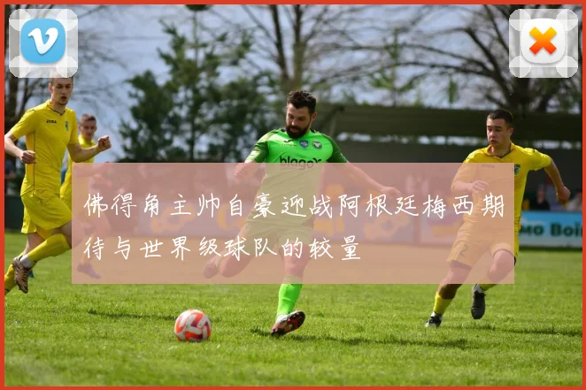 佛得角主帅自豪迎战阿根廷梅西期待与世界级球队的较量