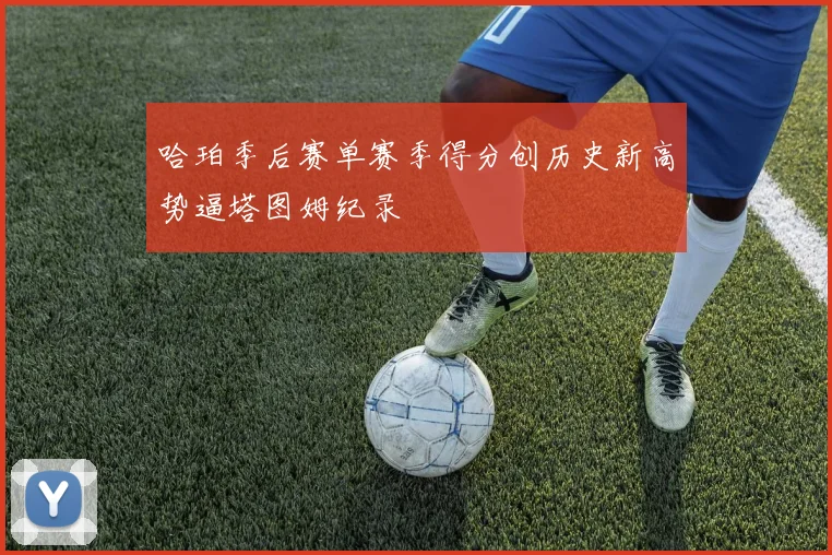 哈珀季后赛单赛季得分创历史新高势逼塔图姆纪录