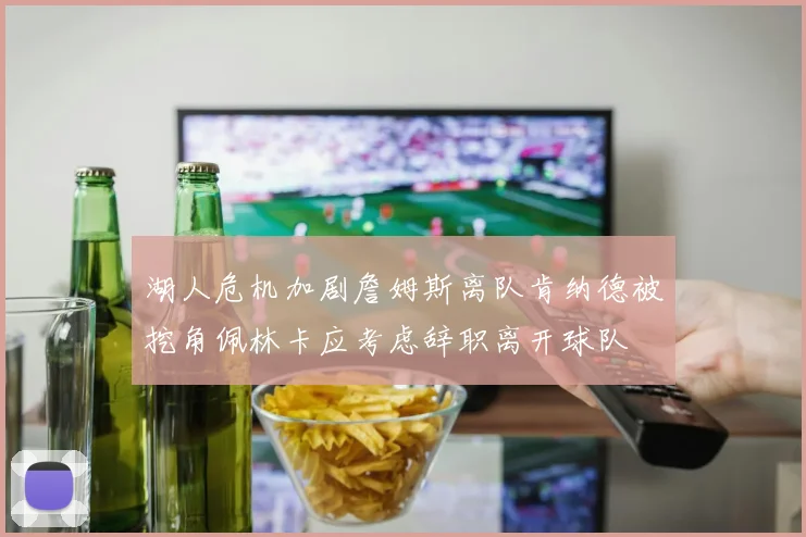 湖人危机加剧詹姆斯离队肯纳德被挖角佩林卡应考虑辞职离开球队