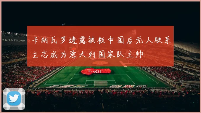 卡纳瓦罗透露执教中国后无人联系立志成为意大利国家队主帅