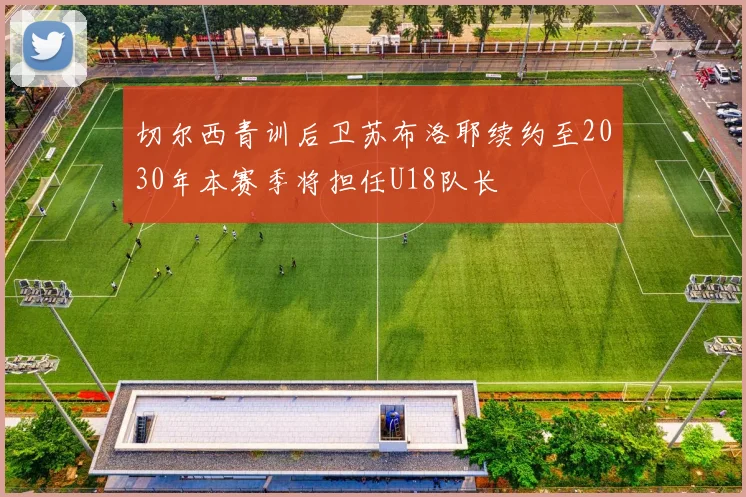 切尔西青训后卫苏布洛耶续约至2030年本赛季将担任U18队长