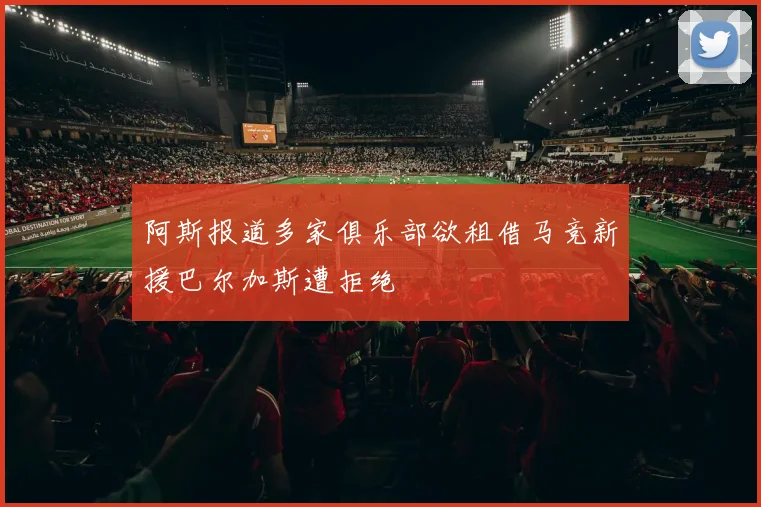 阿斯报道多家俱乐部欲租借马竞新援巴尔加斯遭拒绝
