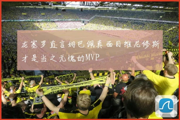 龙塞罗直言姆巴佩真面目维尼修斯才是当之无愧的MVP