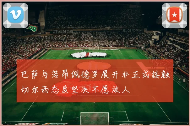 巴萨与若昂佩德罗展开非正式接触切尔西态度坚决不愿放人