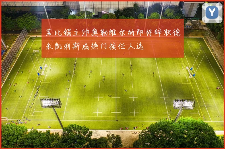 莱比锡主帅奥勒维尔纳即将辞职德米凯利斯成热门接任人选